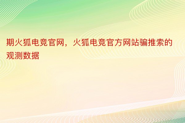 期火狐电竞官网，火狐电竞官方网站骗推索的观测数据