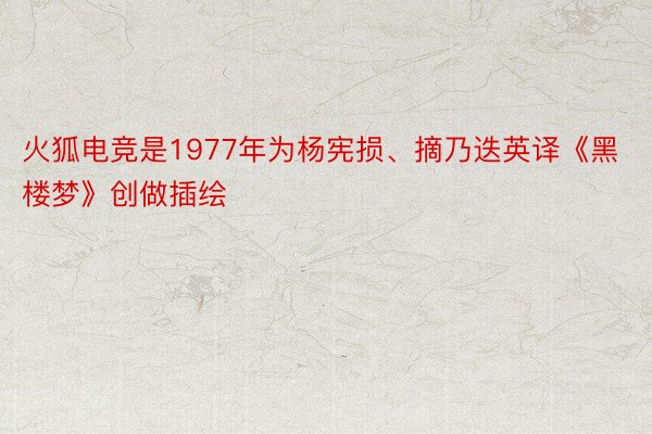 火狐电竞是1977年为杨宪损、摘乃迭英译《黑楼梦》创做插绘