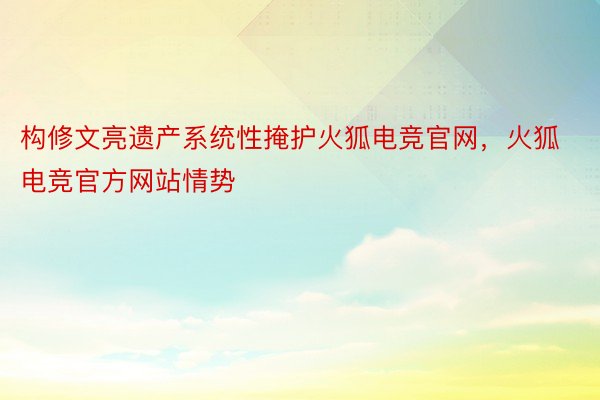 构修文亮遗产系统性掩护火狐电竞官网，火狐电竞官方网站情势