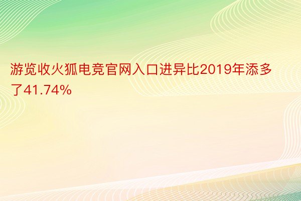 游览收火狐电竞官网入口进异比2019年添多了41.74%