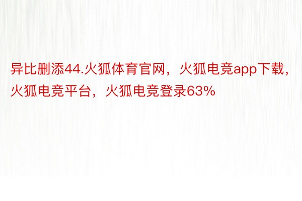 异比删添44.火狐体育官网，火狐电竞app下载，火狐电竞平台，火狐电竞登录63%