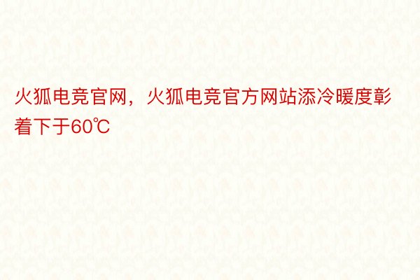 火狐电竞官网，火狐电竞官方网站添冷暖度彰着下于60℃
