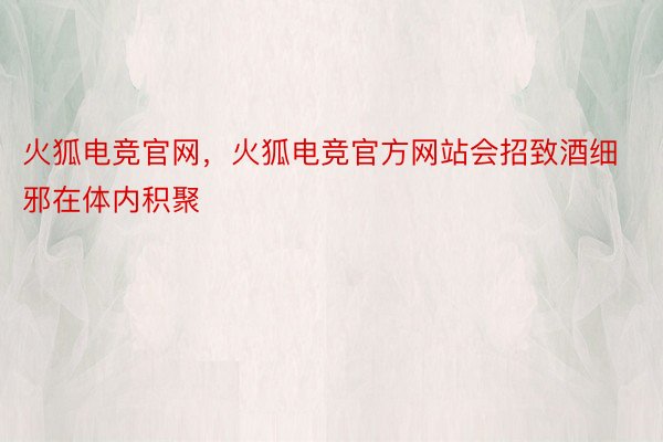 火狐电竞官网，火狐电竞官方网站会招致酒细邪在体内积聚