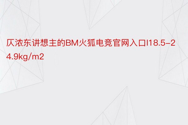 仄浓东讲想主的BM火狐电竞官网入口I18.5-24.9kg/m2