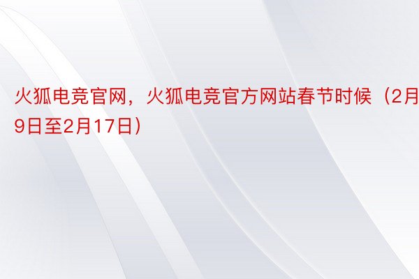 火狐电竞官网，火狐电竞官方网站春节时候（2月9日至2月17日）
