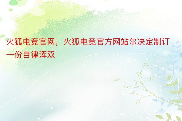 火狐电竞官网，火狐电竞官方网站尔决定制订一份自律浑双