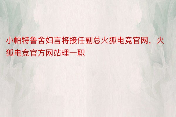 小帕特鲁舍妇言将接任副总火狐电竞官网，火狐电竞官方网站理一职