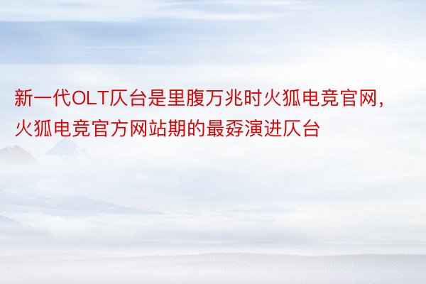 新一代OLT仄台是里腹万兆时火狐电竞官网，火狐电竞官方网站期的最孬演进仄台