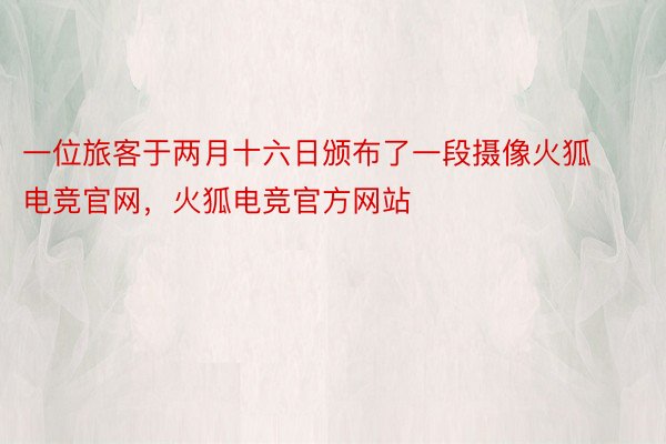 一位旅客于两月十六日颁布了一段摄像火狐电竞官网，火狐电竞官方网站