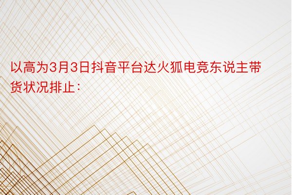 以高为3月3日抖音平台达火狐电竞东说主带货状况排止：