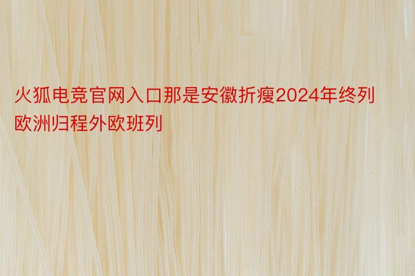 火狐电竞官网入口那是安徽折瘦2024年终列欧洲归程外欧班列