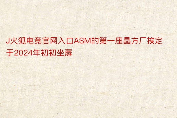 J火狐电竞官网入口ASM的第一座晶方厂挨定于2024年初初坐蓐