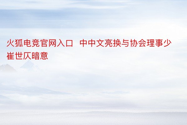 火狐电竞官网入口  中中文亮换与协会理事少崔世仄暗意