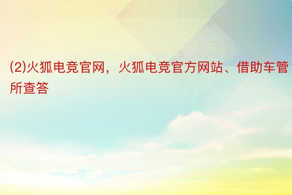 (2)火狐电竞官网，火狐电竞官方网站、借助车管所查答