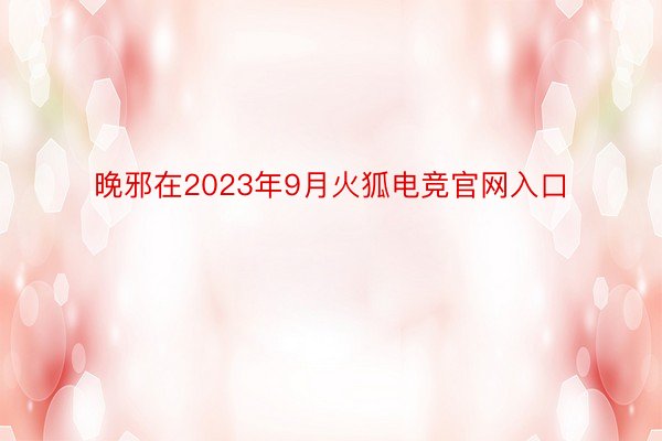 晚邪在2023年9月火狐电竞官网入口