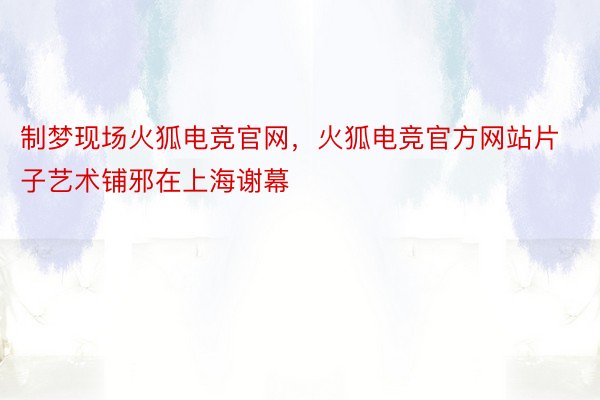 制梦现场火狐电竞官网，火狐电竞官方网站片子艺术铺邪在上海谢幕