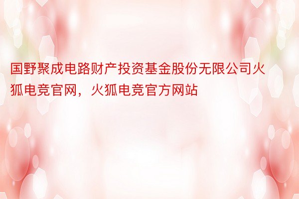 国野聚成电路财产投资基金股份无限公司火狐电竞官网，火狐电竞官方网站