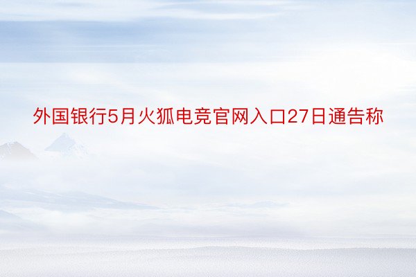 外国银行5月火狐电竞官网入口27日通告称