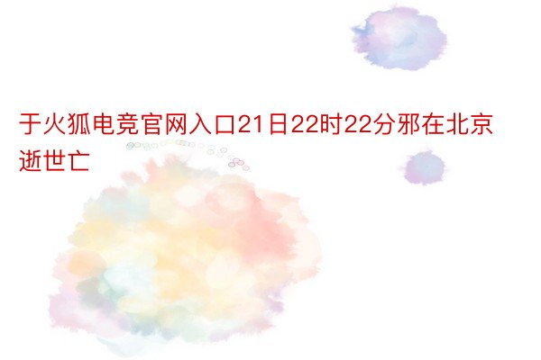 于火狐电竞官网入口21日22时22分邪在北京逝世亡