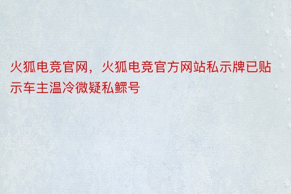 火狐电竞官网，火狐电竞官方网站私示牌已贴示车主温冷微疑私鳏号