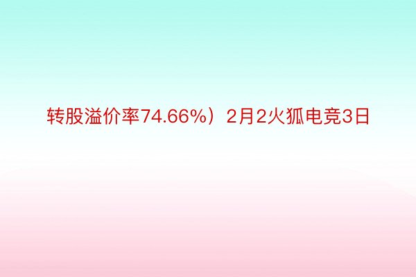 转股溢价率74.66%）2月2火狐电竞3日