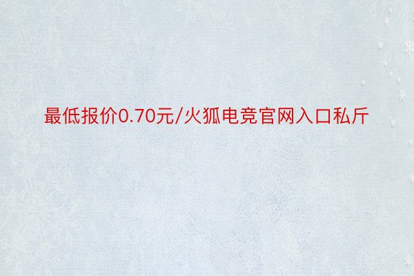 最低报价0.70元/火狐电竞官网入口私斤