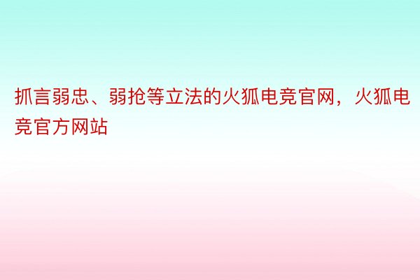 抓言弱忠、弱抢等立法的火狐电竞官网，火狐电竞官方网站