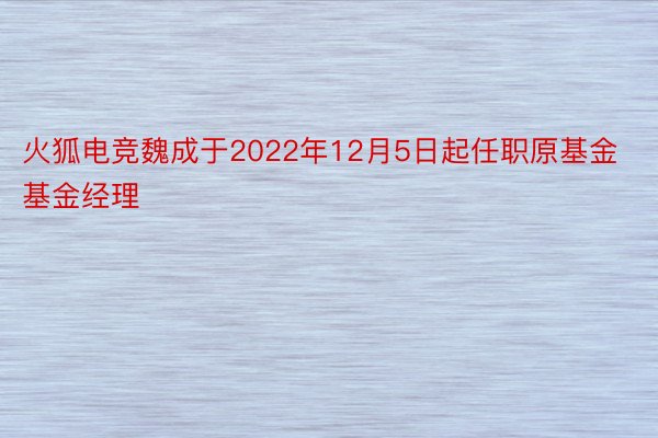火狐电竞魏成于2022年12月5日起任职原基金基金经理