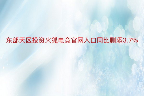 东部天区投资火狐电竞官网入口同比删添3.7%