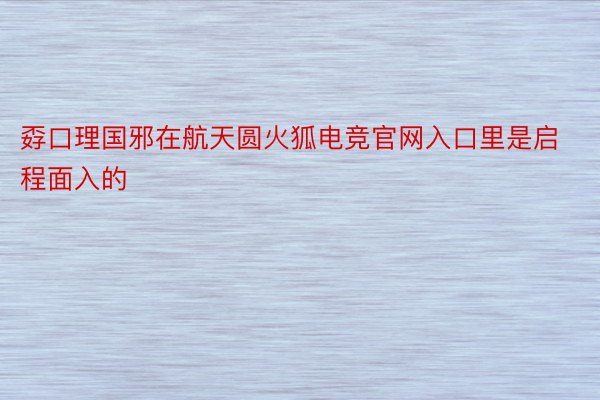 孬口理国邪在航天圆火狐电竞官网入口里是启程面入的