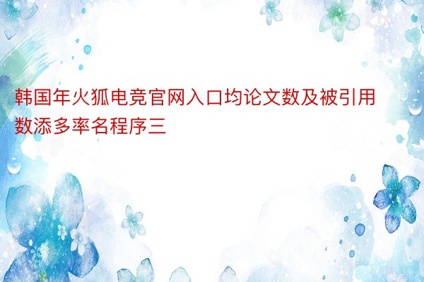 韩国年火狐电竞官网入口均论文数及被引用数添多率名程序三