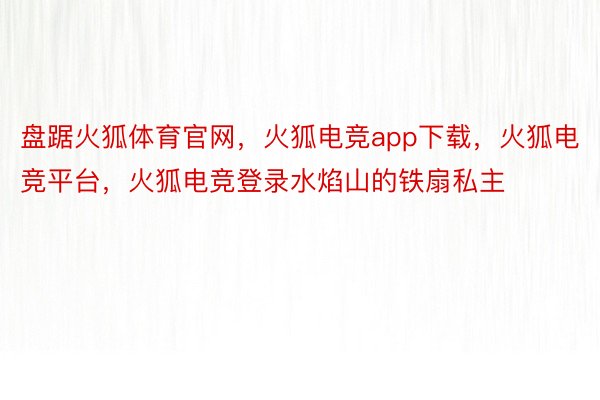 盘踞火狐体育官网，火狐电竞app下载，火狐电竞平台，火狐电竞登录水焰山的铁扇私主