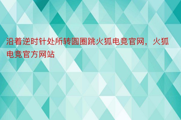 沿着逆时针处所转圆圈跳火狐电竞官网，火狐电竞官方网站