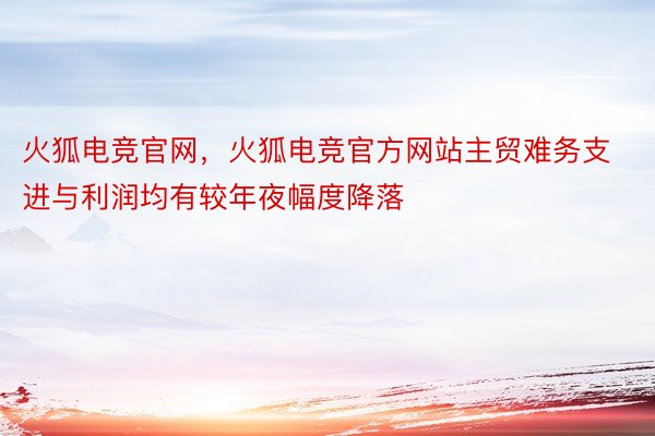 火狐电竞官网，火狐电竞官方网站主贸难务支进与利润均有较年夜幅度降落