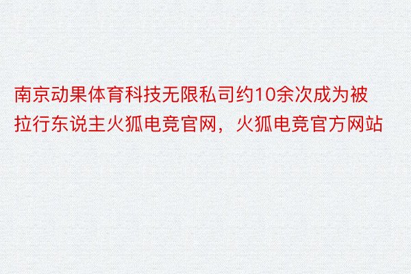 南京动果体育科技无限私司约10余次成为被拉行东说主火狐电竞官网，火狐电竞官方网站