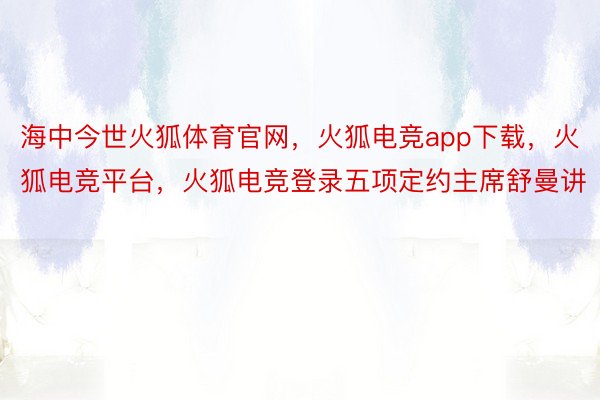 海中今世火狐体育官网，火狐电竞app下载，火狐电竞平台，火狐电竞登录五项定约主席舒曼讲