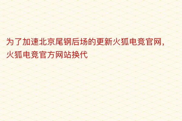 为了加速北京尾钢后场的更新火狐电竞官网，火狐电竞官方网站换代