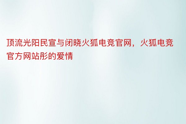 顶流光阳民宣与闭晓火狐电竞官网，火狐电竞官方网站彤的爱情