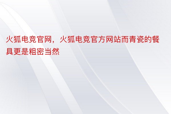 火狐电竞官网，火狐电竞官方网站而青瓷的餐具更是粗密当然