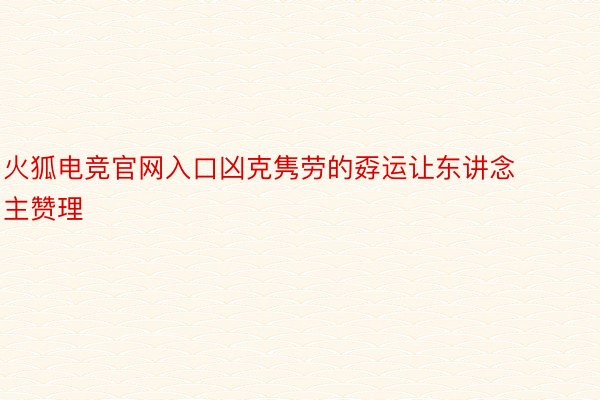 火狐电竞官网入口凶克隽劳的孬运让东讲念主赞理