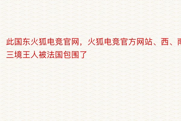 此国东火狐电竞官网，火狐电竞官方网站、西、南三境王人被法国包围了