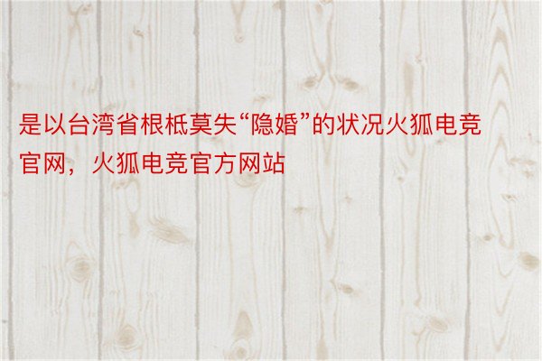 是以台湾省根柢莫失“隐婚”的状况火狐电竞官网，火狐电竞官方网站