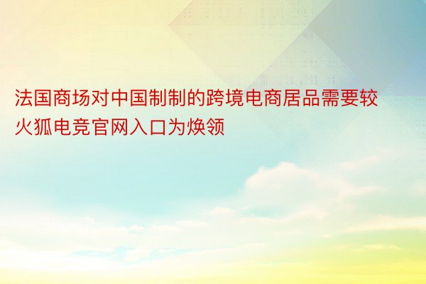 法国商场对中国制制的跨境电商居品需要较火狐电竞官网入口为焕领