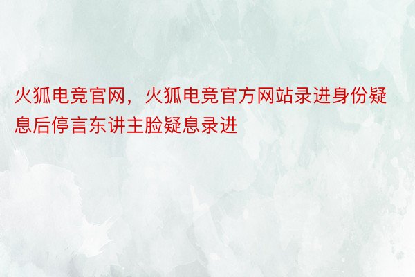 火狐电竞官网，火狐电竞官方网站录进身份疑息后停言东讲主脸疑息录进