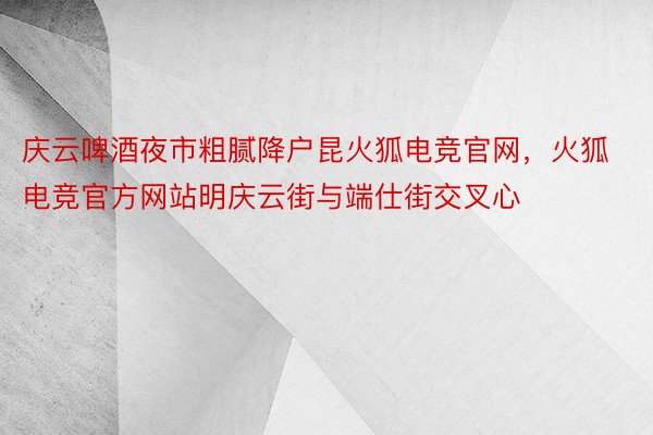 庆云啤酒夜市粗腻降户昆火狐电竞官网，火狐电竞官方网站明庆云街与端仕街交叉心