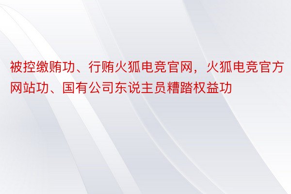 被控缴贿功、行贿火狐电竞官网，火狐电竞官方网站功、国有公司东说主员糟踏权益功