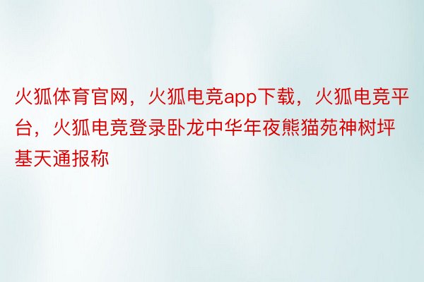 火狐体育官网，火狐电竞app下载，火狐电竞平台，火狐电竞登录卧龙中华年夜熊猫苑神树坪基天通报称