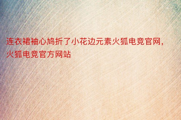 连衣裙袖心鸠折了小花边元素火狐电竞官网，火狐电竞官方网站