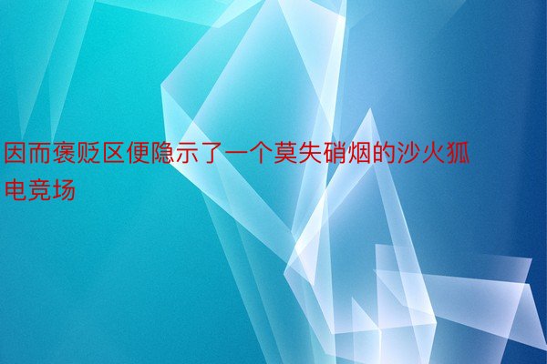 因而褒贬区便隐示了一个莫失硝烟的沙火狐电竞场