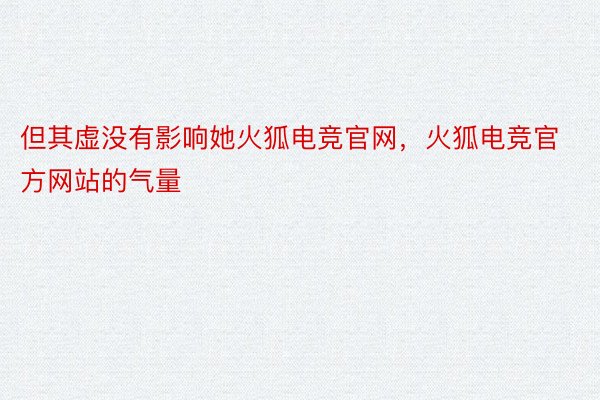 但其虚没有影响她火狐电竞官网，火狐电竞官方网站的气量